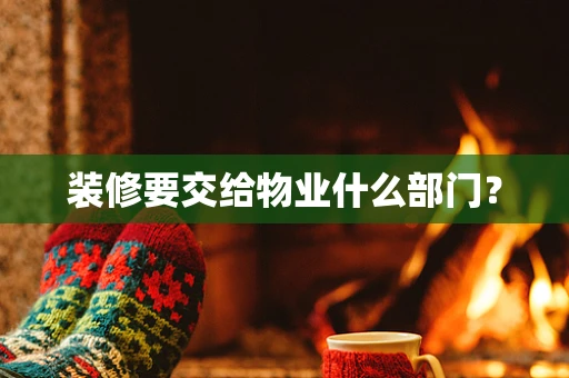 装修要交给物业什么部门？