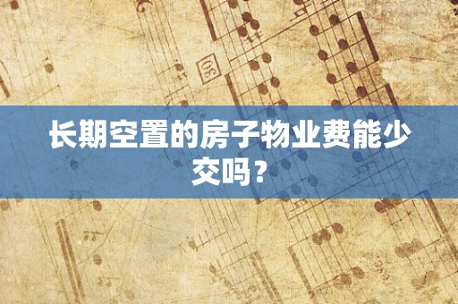 长期空置的房子物业费能少交吗？
