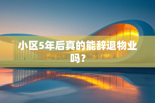 小区5年后真的能辞退物业吗？