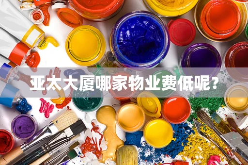 亚太大厦哪家物业费低呢？