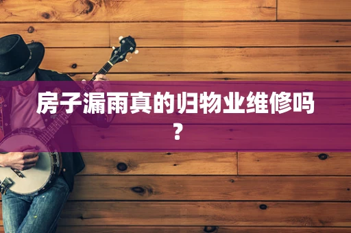 房子漏雨真的归物业维修吗？