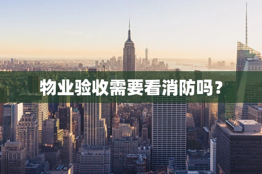 物业验收需要看消防吗？