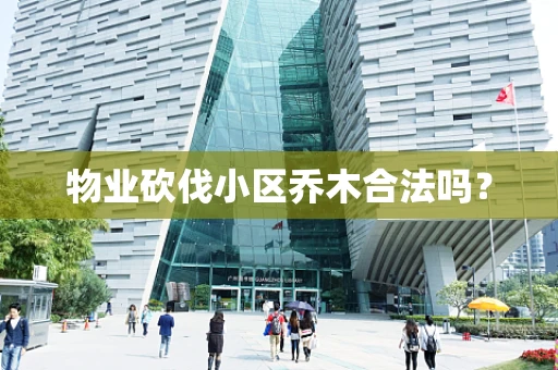 物业砍伐小区乔木合法吗？