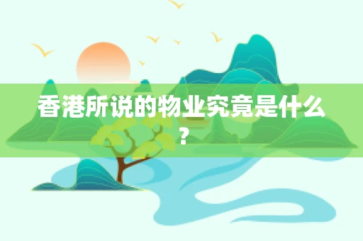 香港所说的物业究竟是什么？