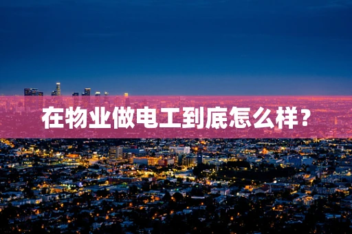 在物业做电工到底怎么样？