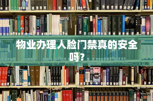 物业办理人脸门禁真的安全吗？