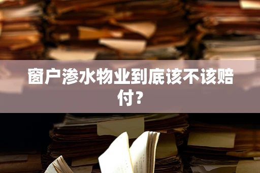 窗户渗水物业到底该不该赔付？