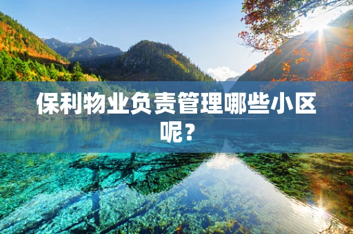 保利物业负责管理哪些小区呢？