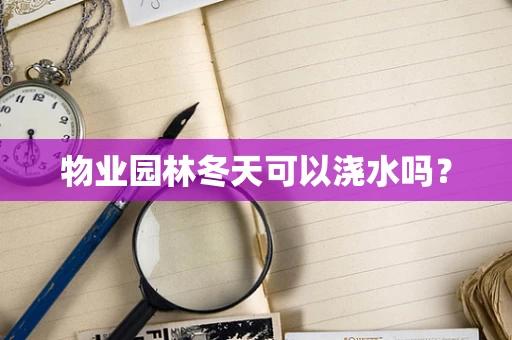 物业园林冬天可以浇水吗？