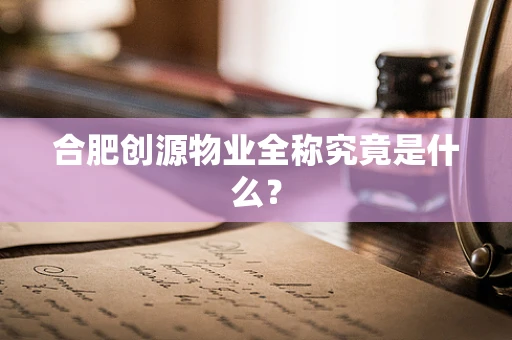 合肥创源物业全称究竟是什么？