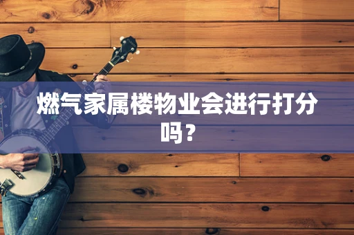 燃气家属楼物业会进行打分吗？