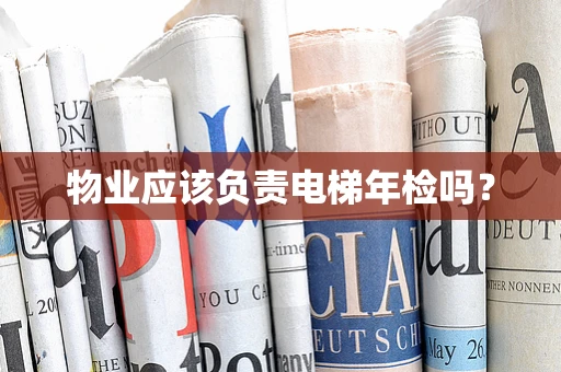 物业应该负责电梯年检吗？
