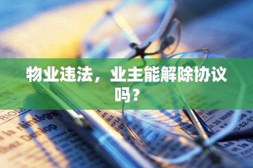 物业违法，业主能解除协议吗？