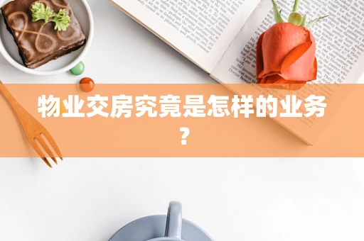 物业交房究竟是怎样的业务？