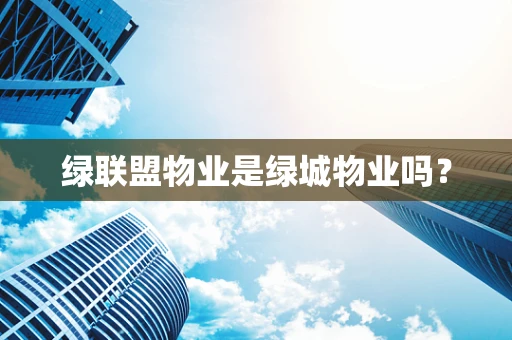 绿联盟物业是绿城物业吗？