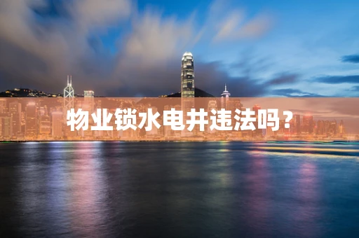 物业锁水电井违法吗？