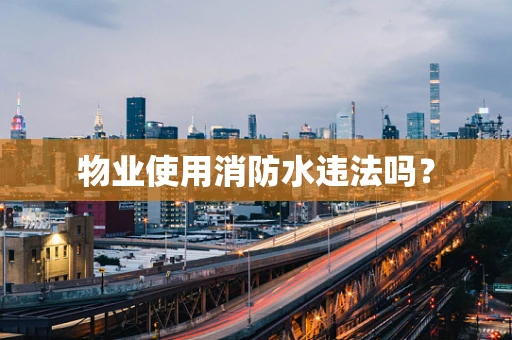物业使用消防水违法吗？