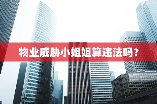 物业威胁小姐姐算违法吗？