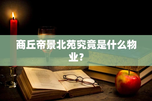 商丘帝景北苑究竟是什么物业？
