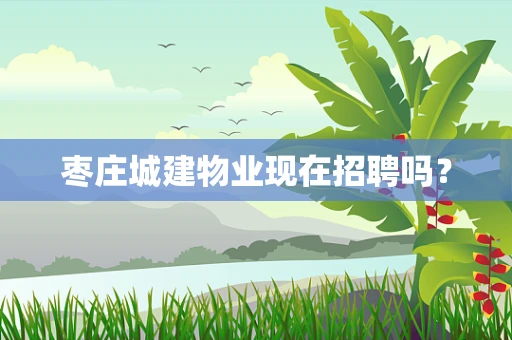 枣庄城建物业现在招聘吗？