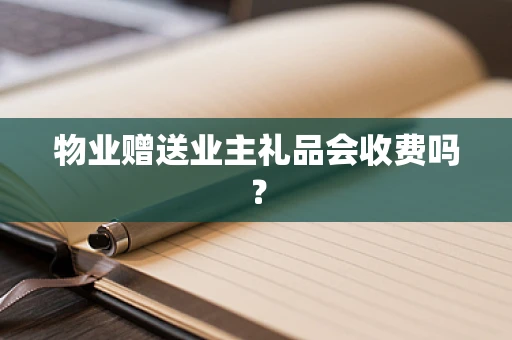 物业赠送业主礼品会收费吗？