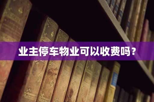业主停车物业可以收费吗？