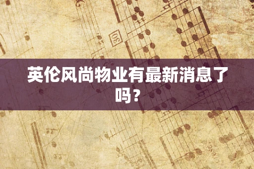 英伦风尚物业有最新消息了吗？