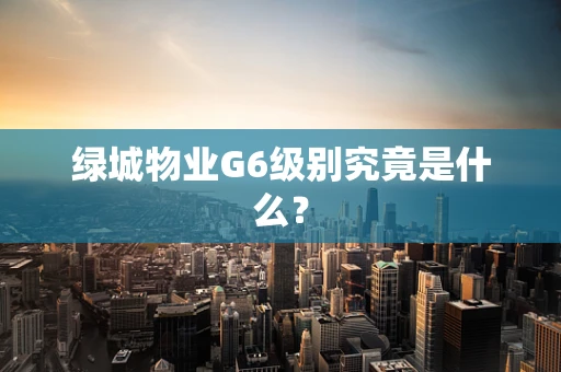 绿城物业G6级别究竟是什么？