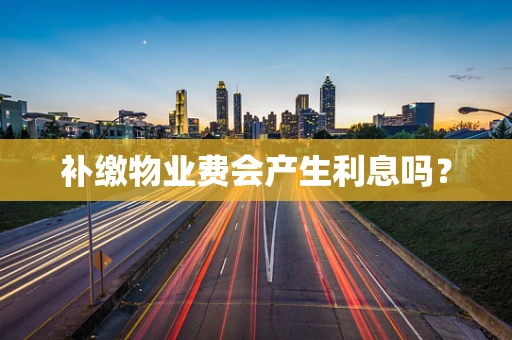补缴物业费会产生利息吗？