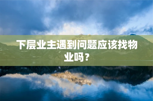 下层业主遇到问题应该找物业吗？