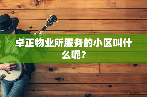 卓正物业所服务的小区叫什么呢？