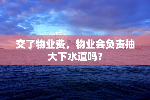 交了物业费，物业会负责抽大下水道吗？