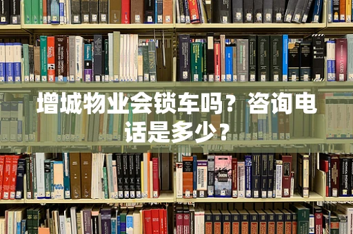 增城物业会锁车吗？咨询电话是多少？