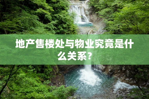 地产售楼处与物业究竟是什么关系？