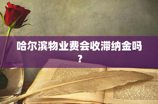 哈尔滨物业费会收滞纳金吗？