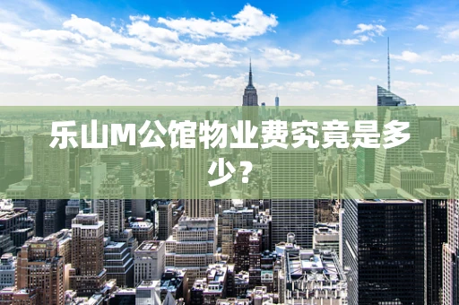 乐山M公馆物业费究竟是多少？