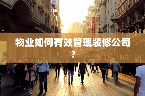 物业如何有效管理装修公司？