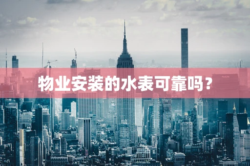 物业安装的水表可靠吗？