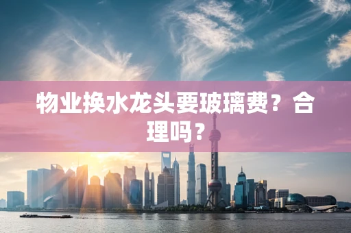 物业换水龙头要玻璃费？合理吗？
