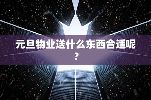 元旦物业送什么东西合适呢？
