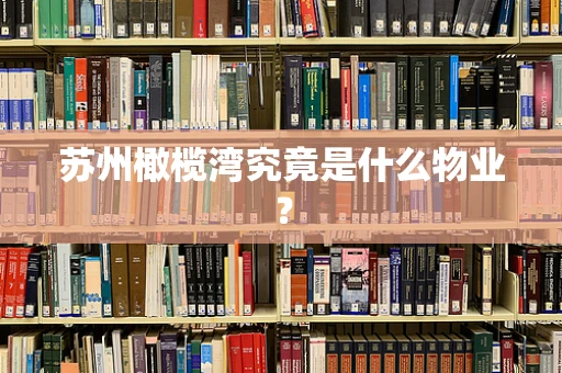 苏州橄榄湾究竟是什么物业？