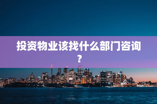 投资物业该找什么部门咨询？