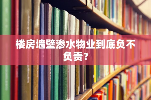 楼房墙壁渗水物业到底负不负责？