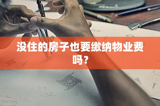 没住的房子也要缴纳物业费吗？