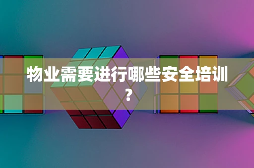 物业需要进行哪些安全培训？