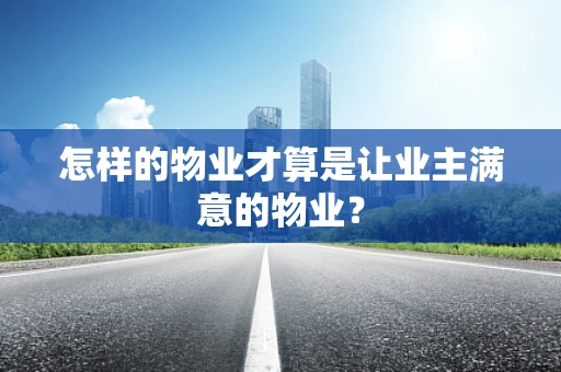 怎样的物业才算是让业主满意的物业？