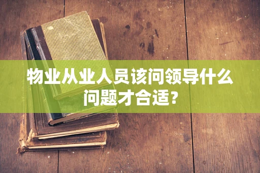 物业从业人员该问领导什么问题才合适？