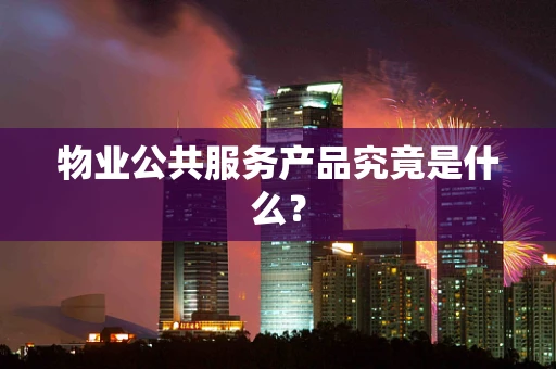 物业公共服务产品究竟是什么？