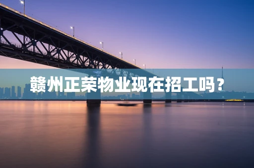 赣州正荣物业现在招工吗？