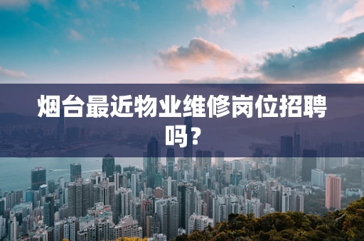 烟台最近物业维修岗位招聘吗？